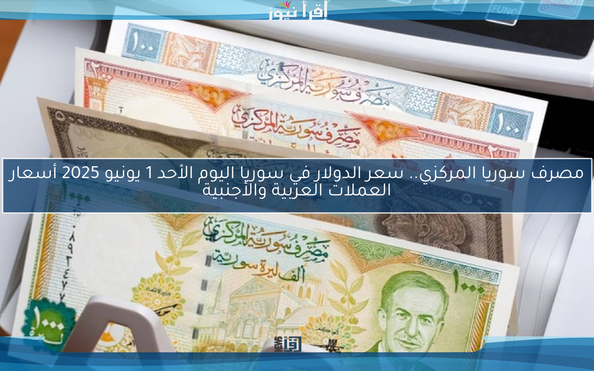 مصرف سوريا المركزي.. سعر الدولار في سوريا اليوم الأحد 1 يونيو 2025 أسعار العملات العربية والأجنبية