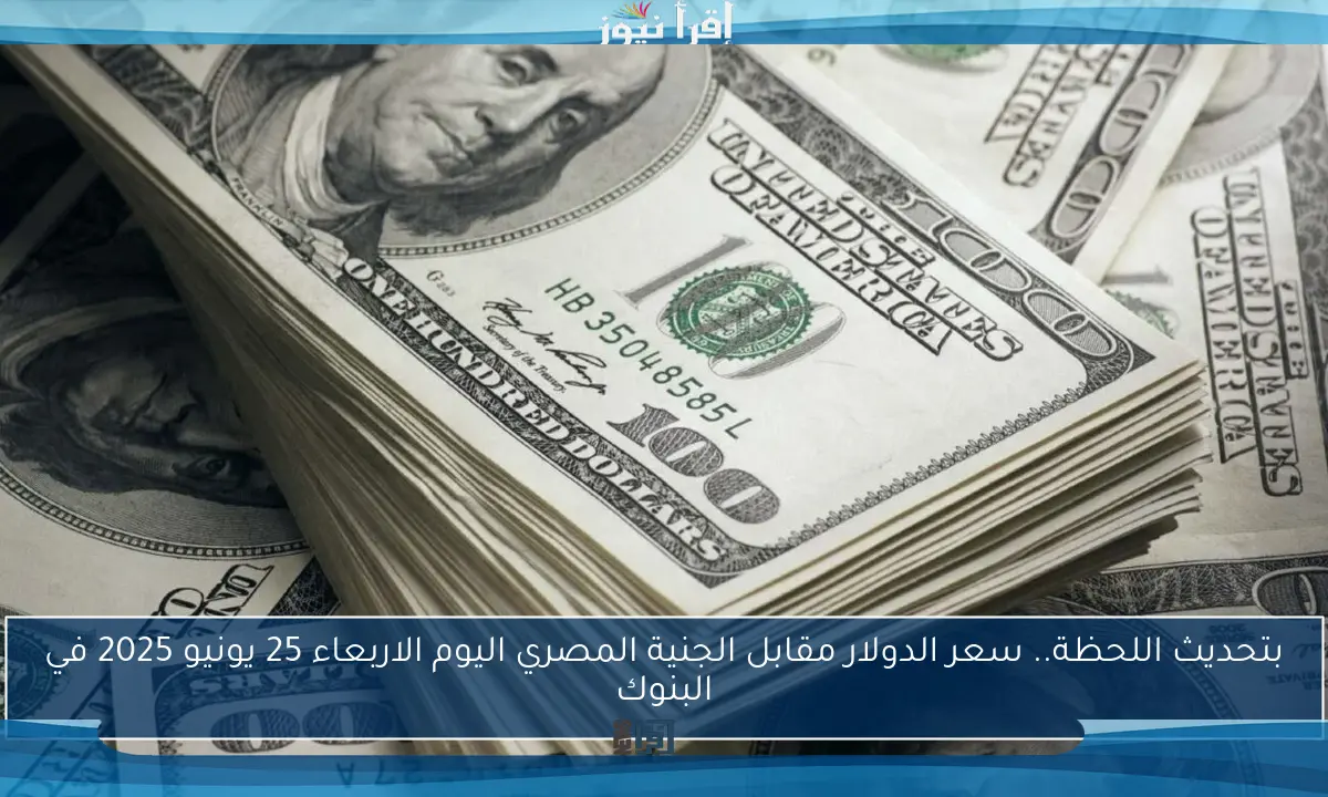 بتحديث اللحظة.. سعر الدولار مقابل الجنية المصري اليوم الاربعاء 25 يونيو 2025 في البنوك