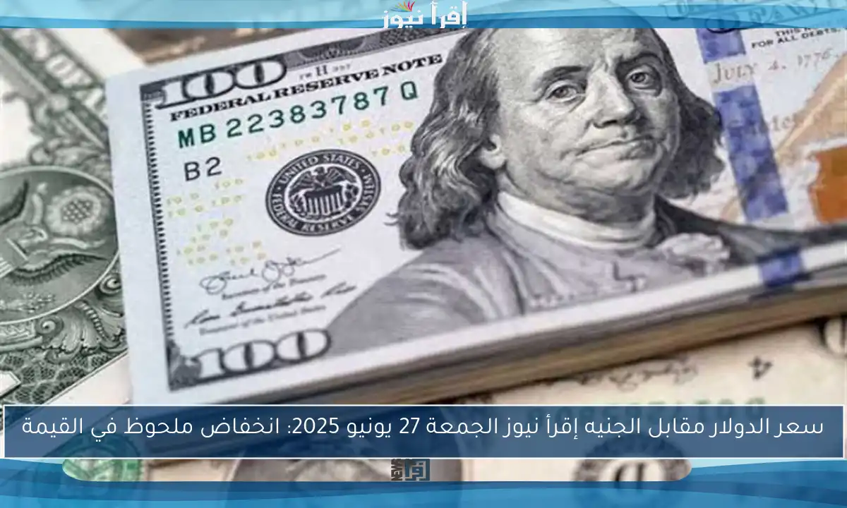 سعر الدولار مقابل الجنيه إقرأ نيوز الجمعة 27 يونيو 2025: انخفاض ملحوظ في القيمة