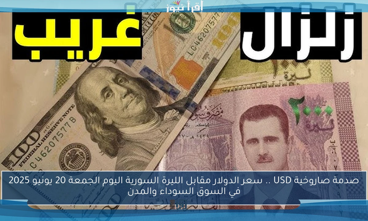 صدمة صاروخية USD .. سعر الدولار مقابل الليرة السورية اليوم الجمعة 20 يونيو 2025 في السوق السوداء والمدن