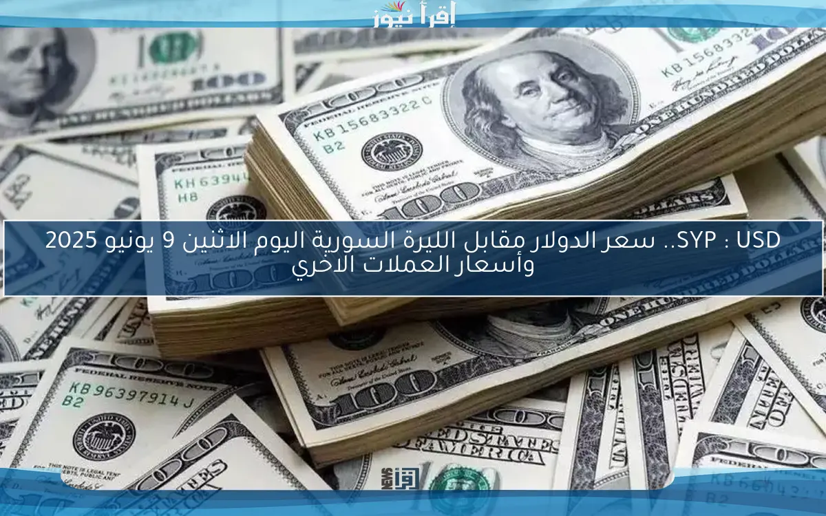 SYP : USD.. سعر الدولار مقابل الليرة السورية اليوم الاثنين 9 يونيو 2025 وأسعار العملات الاخري