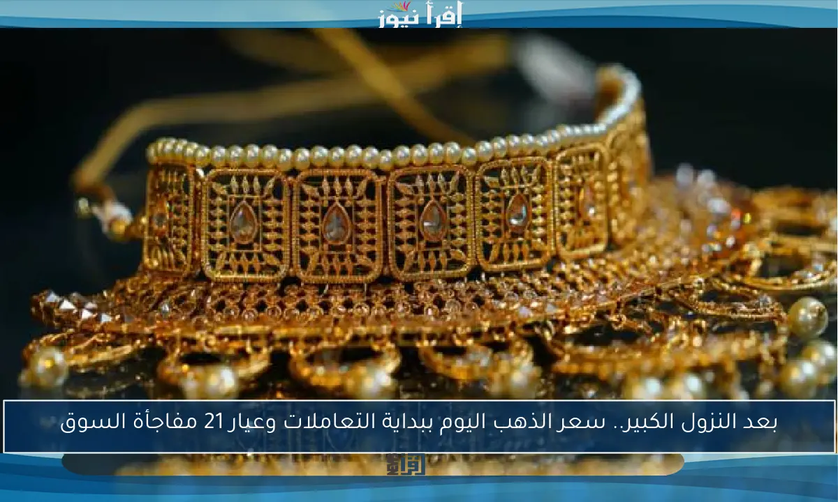 بعد النزول الكبير.. سعر الذهب اليوم ببداية التعاملات وعيار 21 مفاجأة السوق