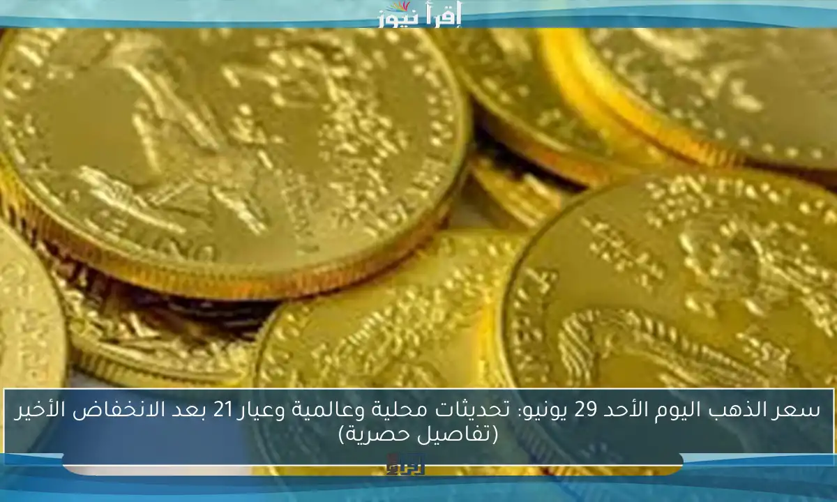 سعر الذهب اليوم الأحد 29 يونيو: تحديثات محلية وعالمية وعيار 21 بعد الانخفاض الأخير (تفاصيل حصرية)
