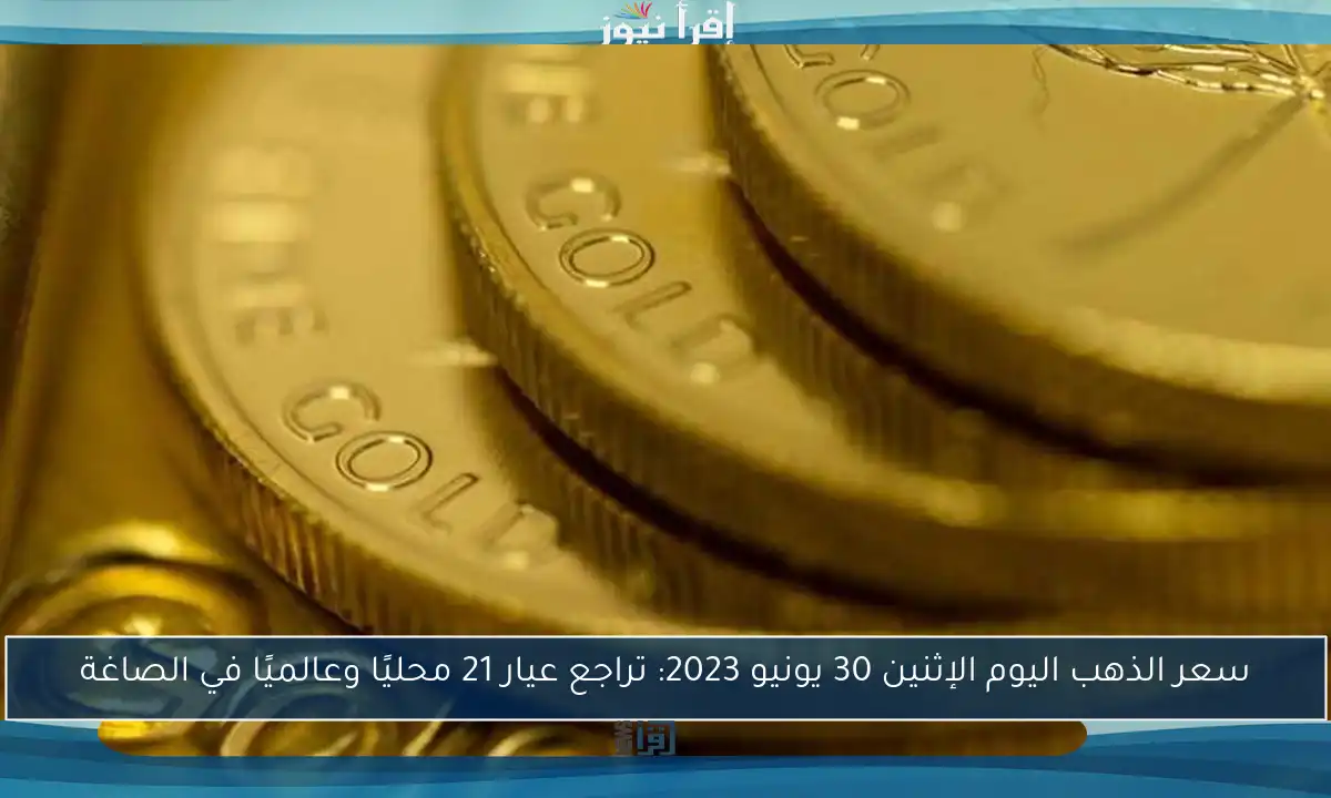سعر الذهب اليوم الإثنين 30 يونيو 2023: تراجع عيار 21 محليًا وعالميًا في الصاغة