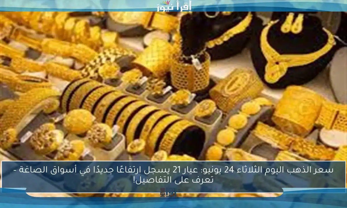 سعر الذهب اليوم الثلاثاء 24 يونيو: عيار 21 يسجل ارتفاعًا جديدًا في أسواق الصاغة – تعرف على التفاصيل!