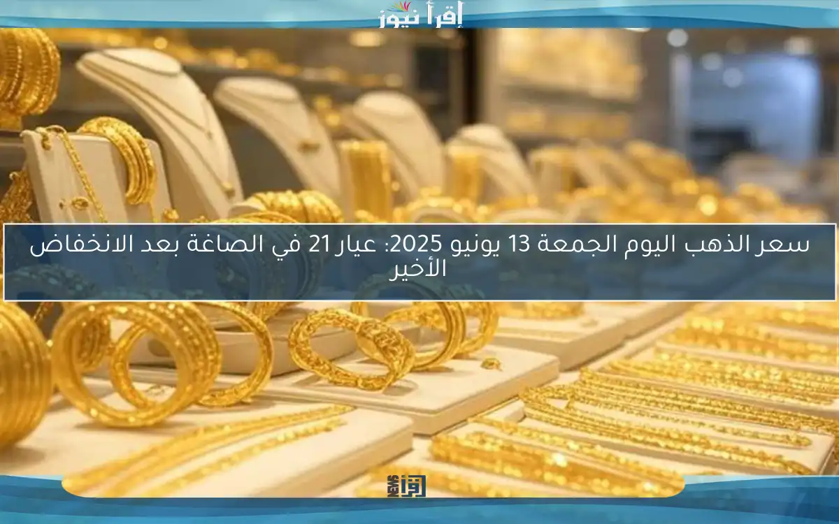 سعر الذهب اليوم الجمعة 13 يونيو 2025: عيار 21 في الصاغة بعد الانخفاض الأخير