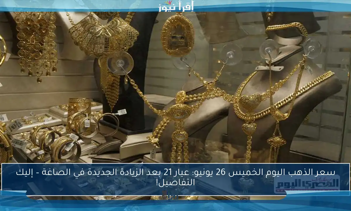 سعر الذهب اليوم الخميس 26 يونيو: عيار 21 بعد الزيادة الجديدة في الصاغة – إليك التفاصيل!