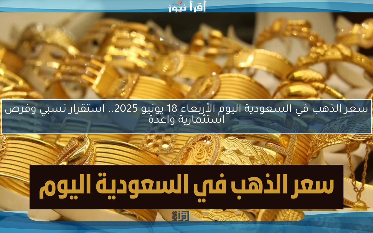 سعر الذهب في السعودية اليوم الأربعاء 18 يونيو 2025.. استقرار نسبي وفرص استثمارية واعدة