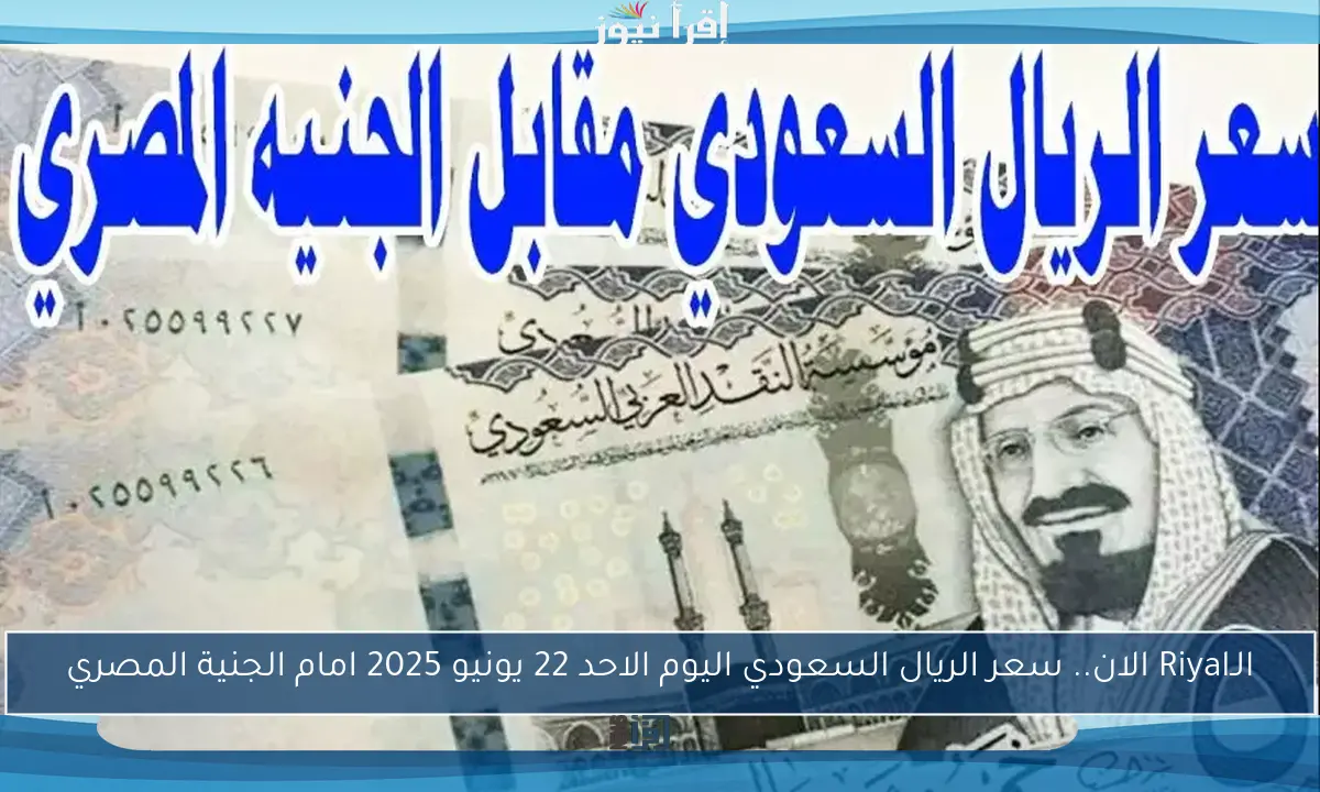 الـRiyal الان.. سعر الريال السعودي اليوم الاحد 22 يونيو 2025 امام الجنية المصري
