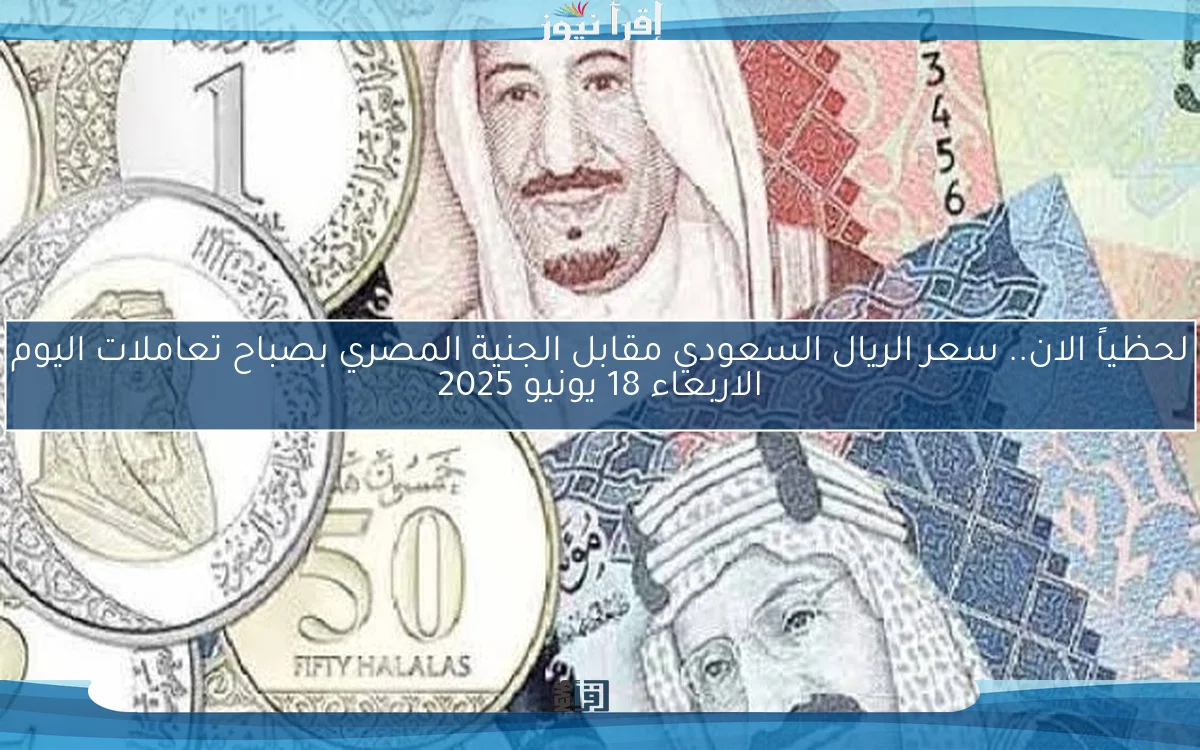 لحظياً الان.. سعر الريال السعودي مقابل الجنية المصري بصباح تعاملات اليوم الاربعاء 18 يونيو 2025