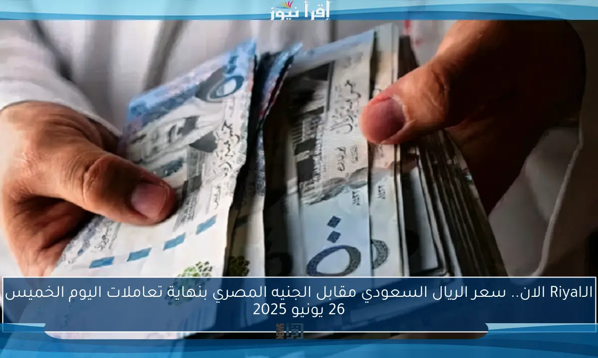الـRiyal الان.. سعر الريال السعودي مقابل الجنيه المصري بنهاية تعاملات اليوم الخميس 26 يونيو 2025