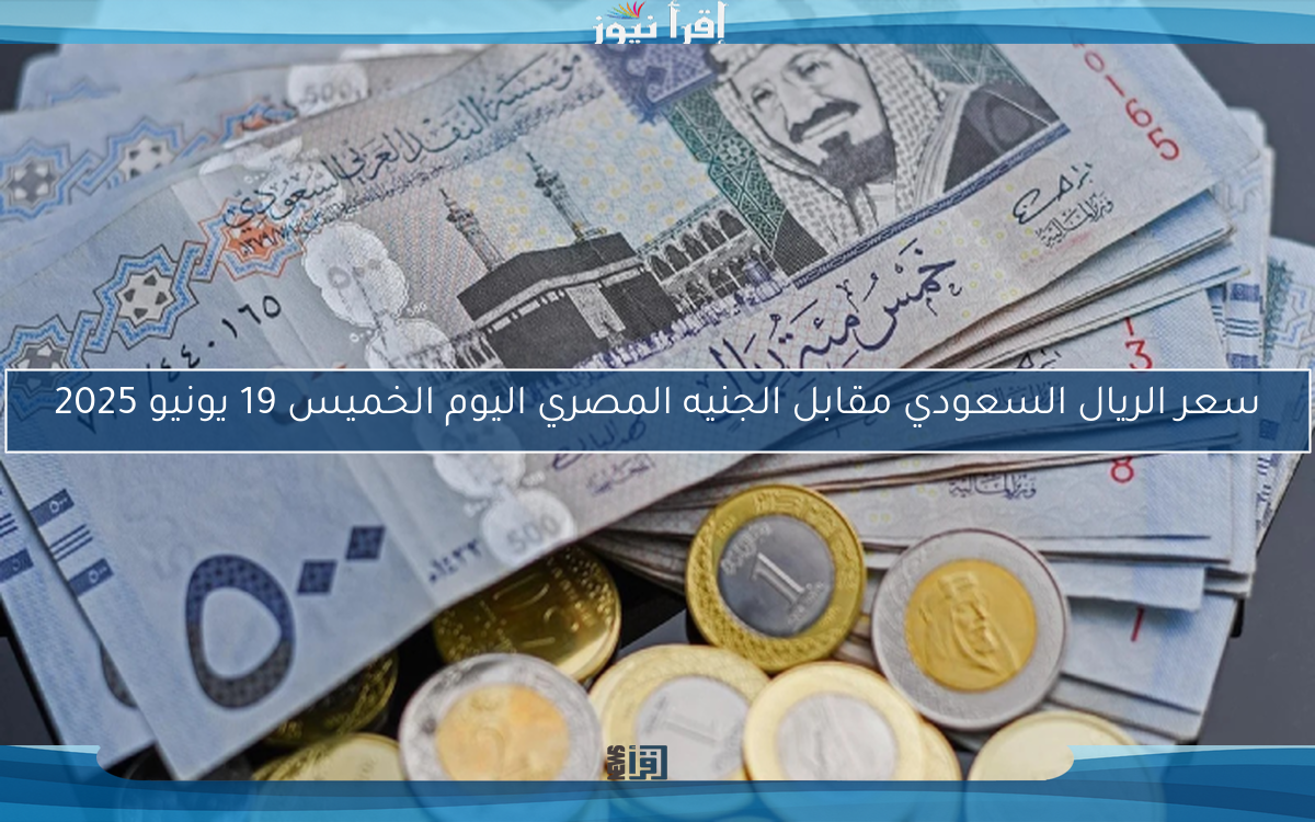 سعر الريال السعودي مقابل الجنيه المصري اليوم الخميس 19 يونيو 2025