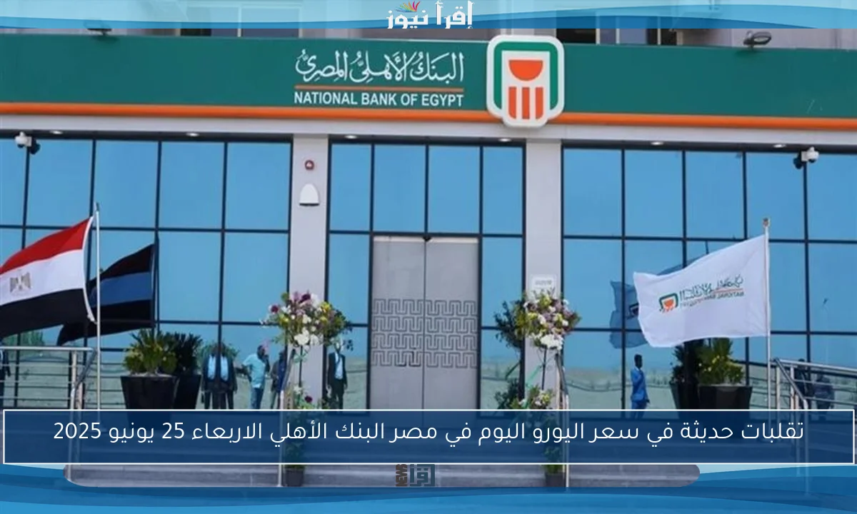 تقلبات حديثة في سعر اليورو اليوم في مصر البنك الأهلي الاربعاء 25 يونيو 2025