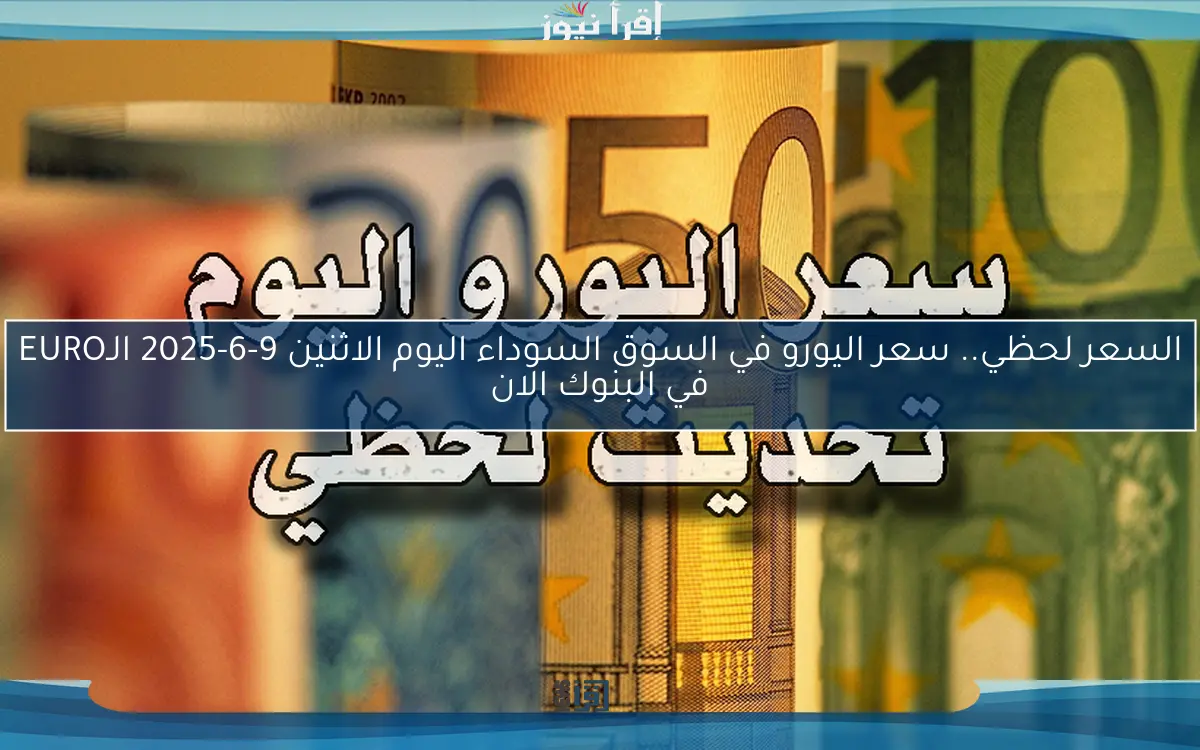 السعر لحظي.. سعر اليورو في السوق السوداء اليوم الاثنين 9-6-2025 الـEURO في البنوك الان