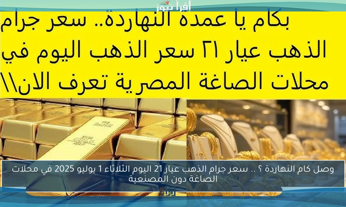 وصل كام النهاردة ؟ .. سعر جرام الذهب عيار 21 اليوم الثلاثاء 1 يوليو 2025 في محلات الصاغة دون المصنعية
