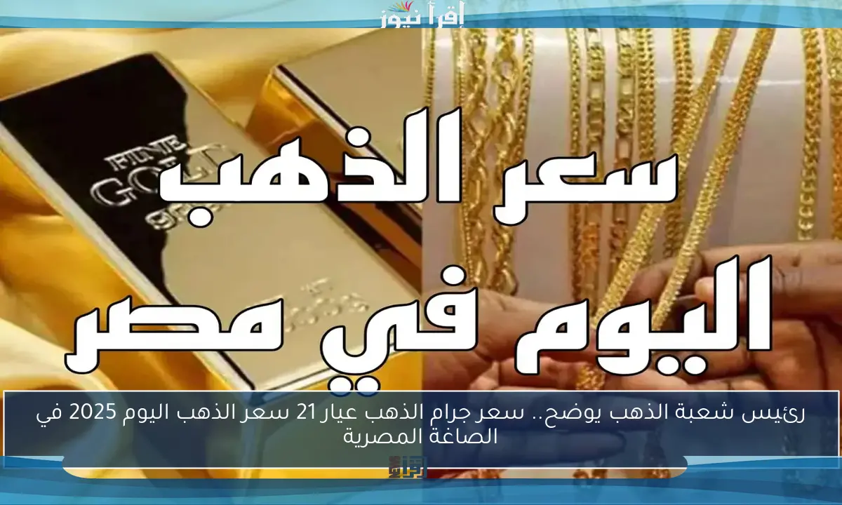 رئيس شعبة الذهب يوضح.. سعر جرام الذهب عيار 21 سعر الذهب اليوم 2025 في الصاغة المصرية