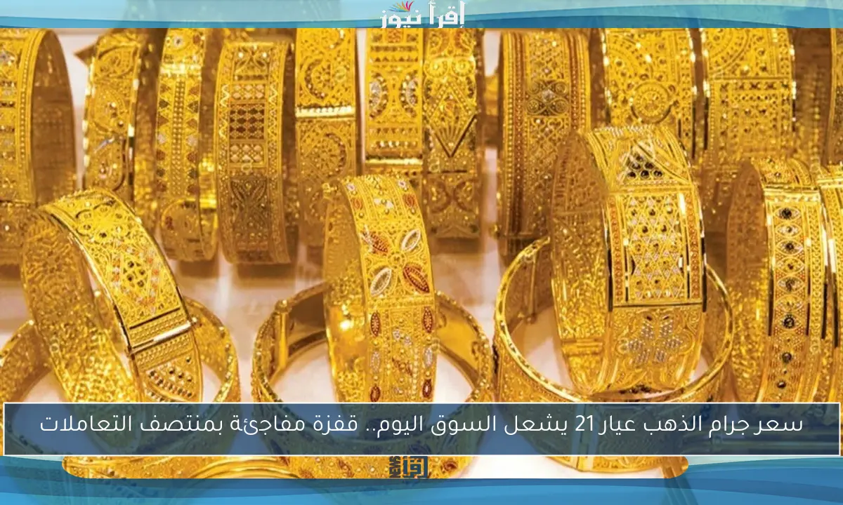 سعر جرام الذهب عيار 21 يشعل السوق اليوم.. قفزة مفاجئة بمنتصف التعاملات