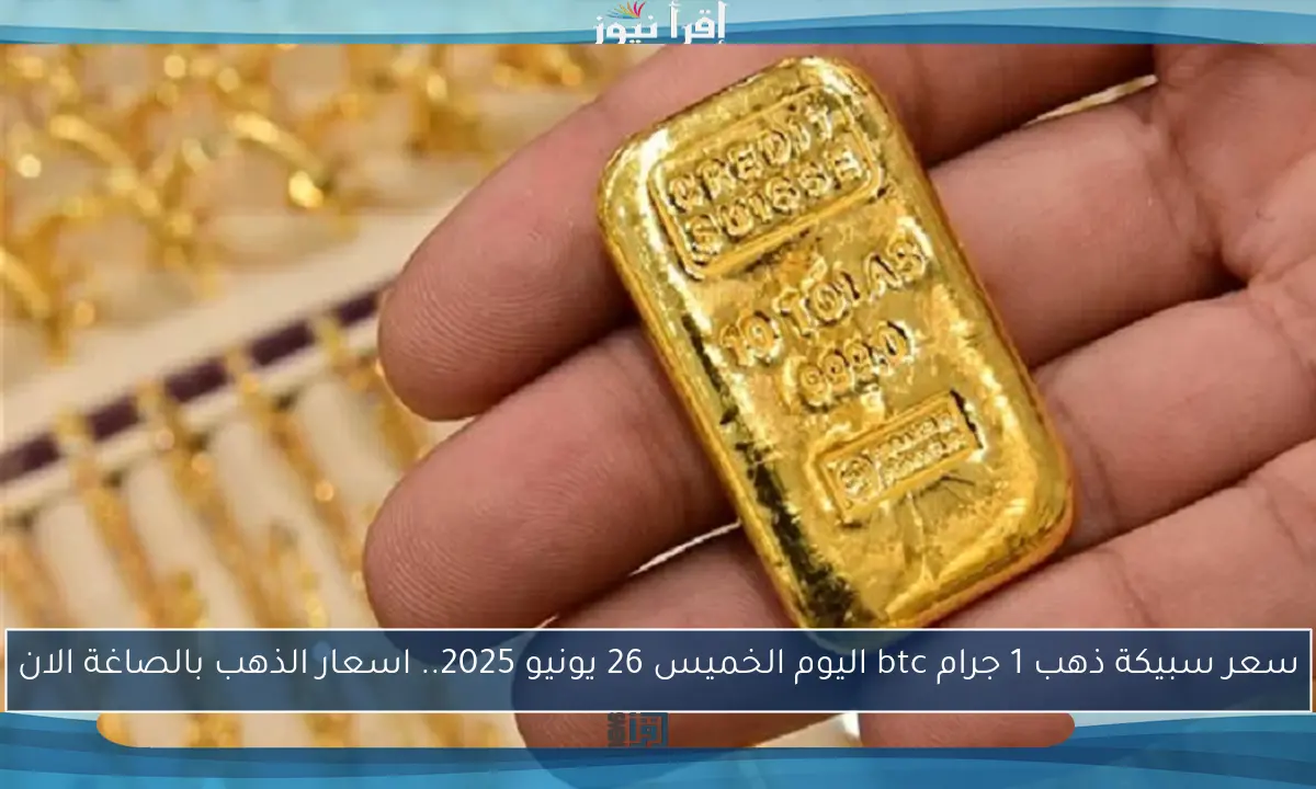 سعر سبيكة ذهب 1 جرام btc اليوم الخميس 26 يونيو 2025.. اسعار الذهب بالصاغة الان