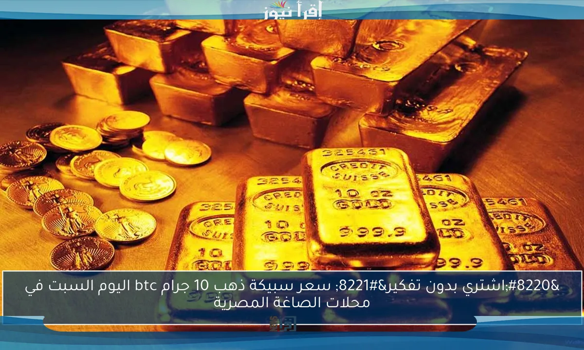 “اشتري بدون تفكير” سعر سبيكة ذهب 10 جرام btc اليوم السبت في محلات الصاغة المصرية