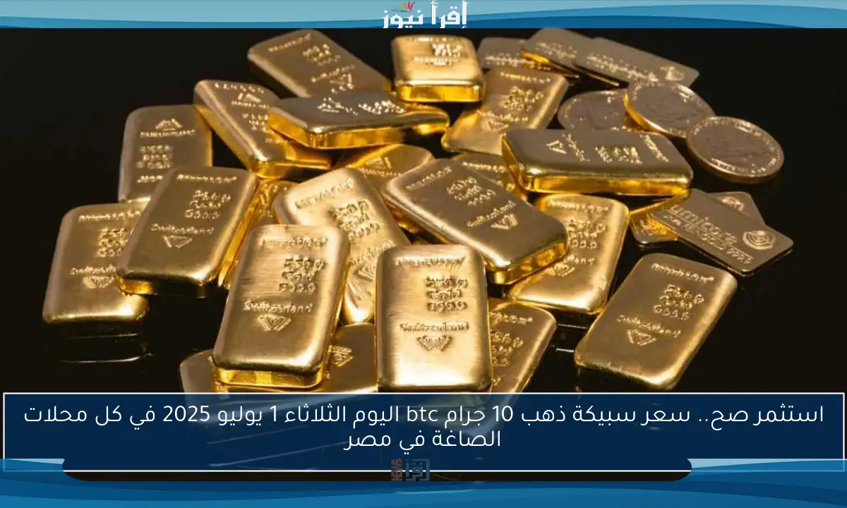 استثمر صح.. سعر سبيكة ذهب 10 جرام btc اليوم الثلاثاء 1 يوليو 2025 في كل محلات الصاغة في مصر