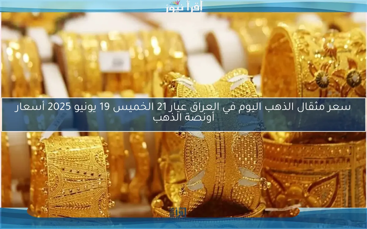 سعر مثقال الذهب اليوم في العراق عيار 21 الخميس 19 يونيو 2025 أسعار أونصة الذهب