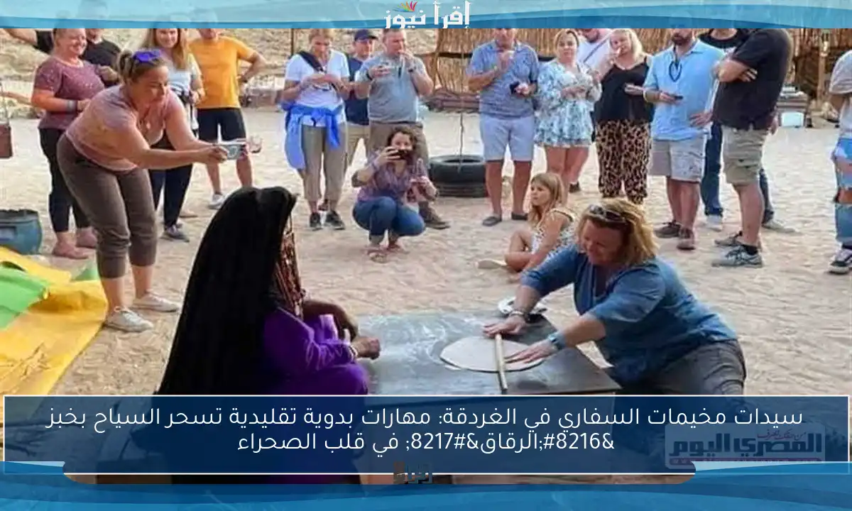 سيدات مخيمات السفاري في الغردقة: مهارات بدوية تقليدية تسحر السياح بخبز ‘الرقاق’ في قلب الصحراء