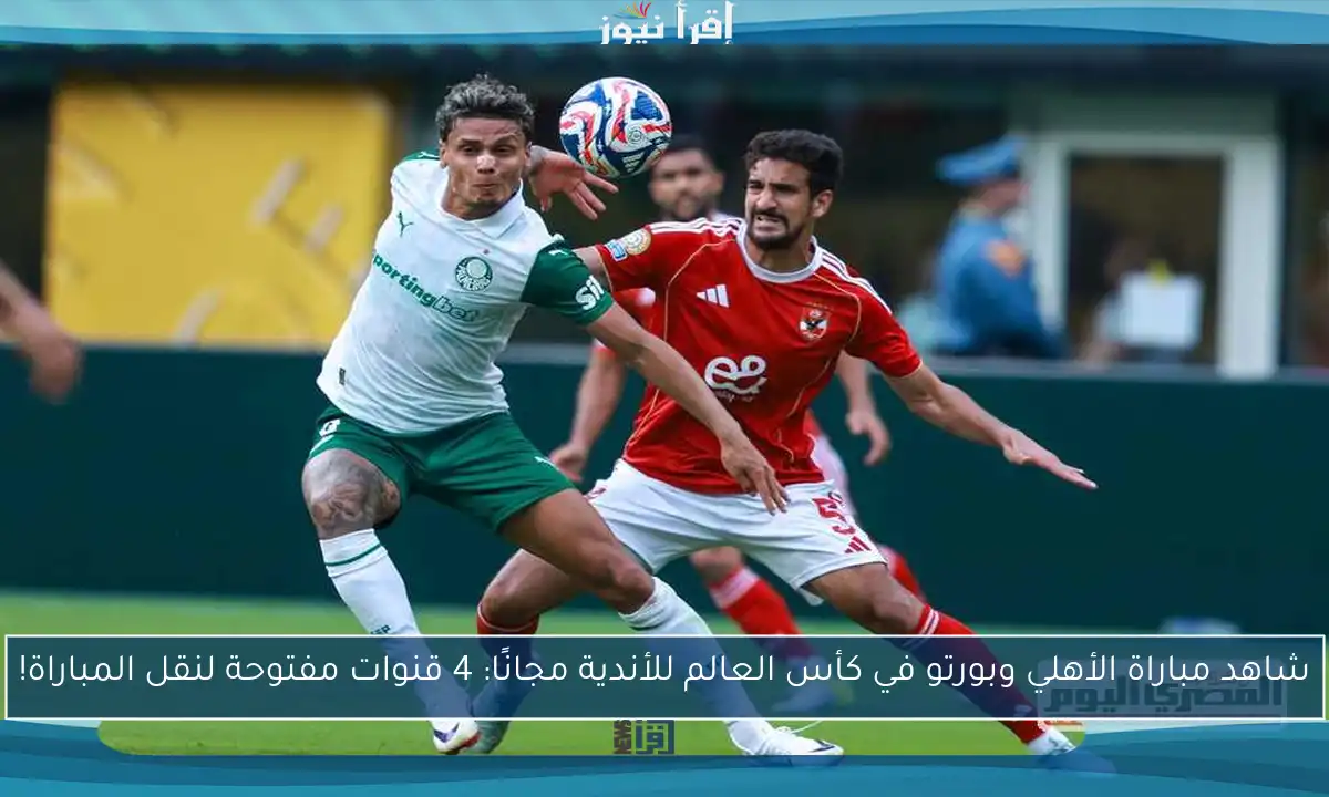 شاهد مباراة الأهلي وبورتو في كأس العالم للأندية مجانًا: 4 قنوات مفتوحة لنقل المباراة!