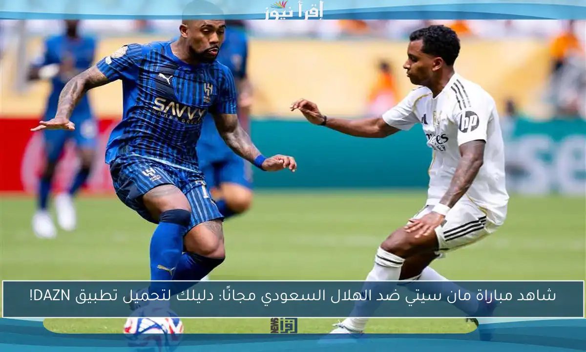 شاهد مباراة مان سيتي ضد الهلال السعودي مجانًا: دليلك لتحميل تطبيق DAZN!