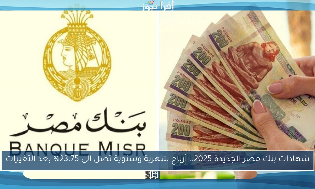 شهادات بنك مصر الجديدة 2025.. أرباح شهرية وسنوية تصل الي 23.75% بعد التغيرات