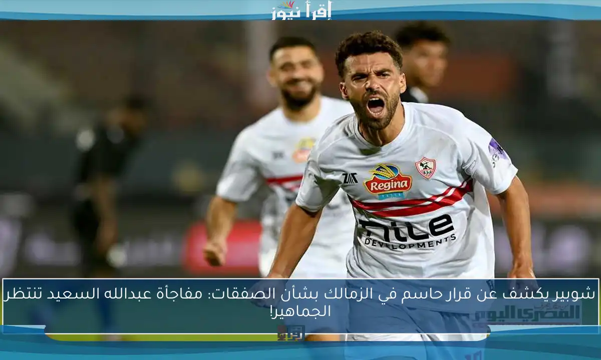 شوبير يكشف عن قرار حاسم في الزمالك بشأن الصفقات: مفاجأة عبدالله السعيد تنتظر الجماهير!