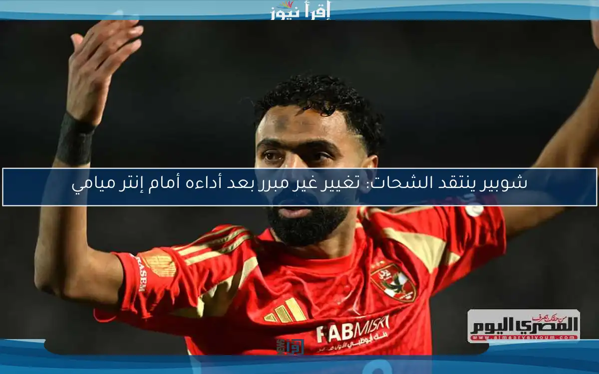 شوبير ينتقد الشحات: تغيير غير مبرر بعد أداءه أمام إنتر ميامي