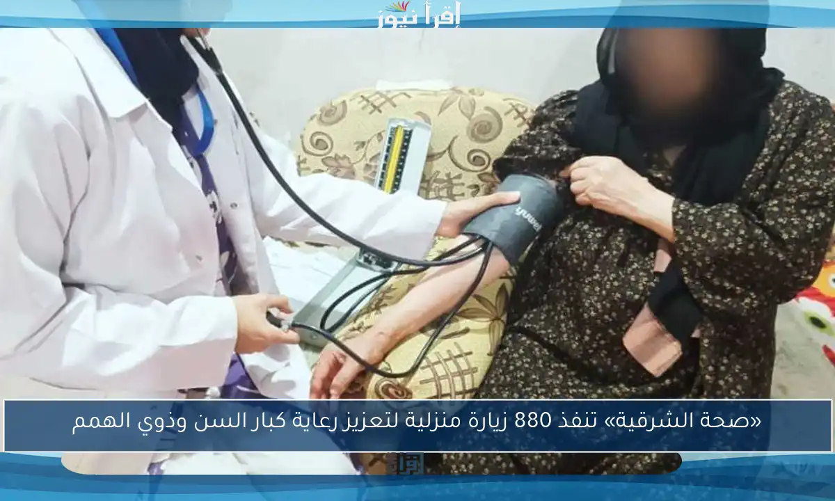 «صحة الشرقية» تنفذ 880 زيارة منزلية لتعزيز رعاية كبار السن وذوي الهمم