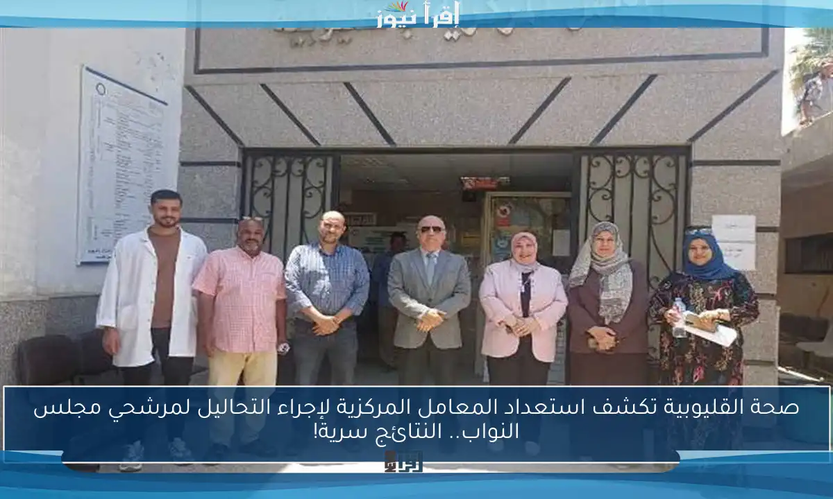 صحة القليوبية تكشف استعداد المعامل المركزية لإجراء التحاليل لمرشحي مجلس النواب.. النتائج سرية!