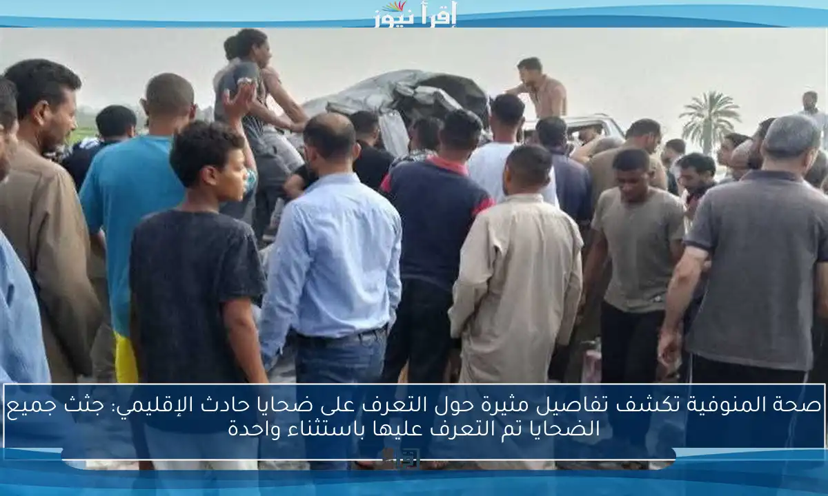 صحة المنوفية تكشف تفاصيل مثيرة حول التعرف على ضحايا حادث الإقليمي: جثث جميع الضحايا تم التعرف عليها باستثناء واحدة