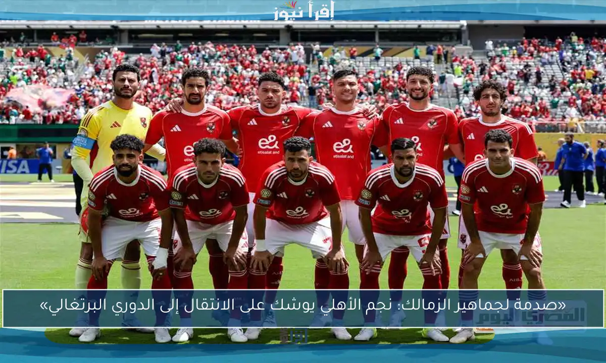 «صدمة لجماهير الزمالك: نجم الأهلي يوشك على الانتقال إلى الدوري البرتغالي»