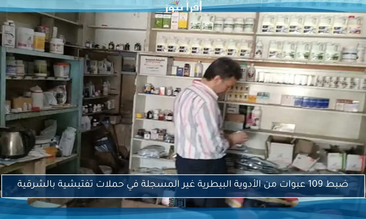 ضبط 109 عبوات من الأدوية البيطرية غير المسجلة في حملات تفتيشية بالشرقية