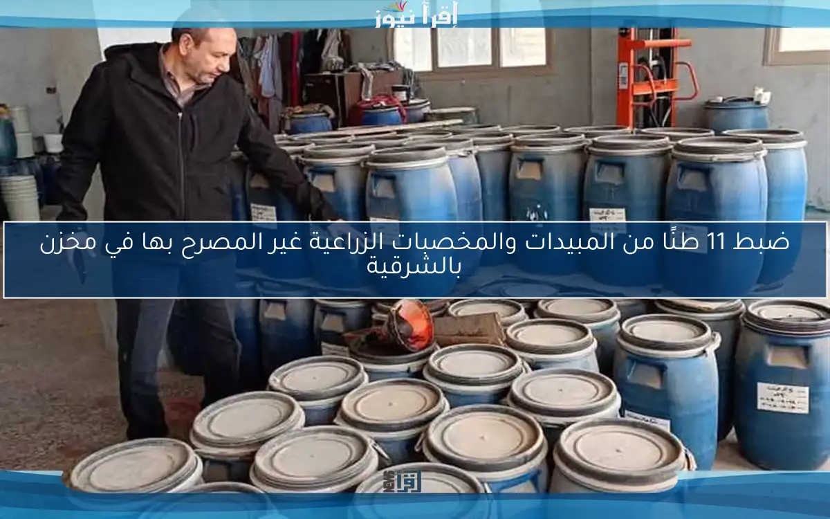 ضبط 11 طنًا من المبيدات والمخصبات الزراعية غير المصرح بها في مخزن بالشرقية