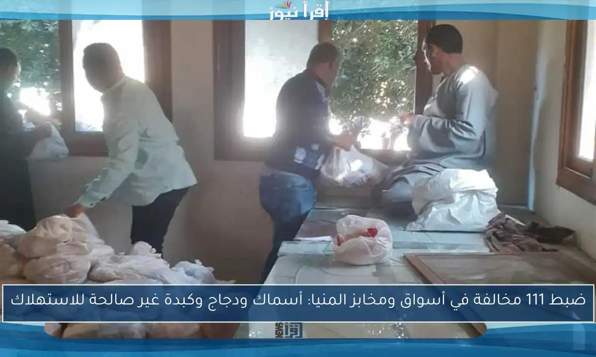 ضبط 111 مخالفة في أسواق ومخابز المنيا: أسماك ودجاج وكبدة غير صالحة للاستهلاك