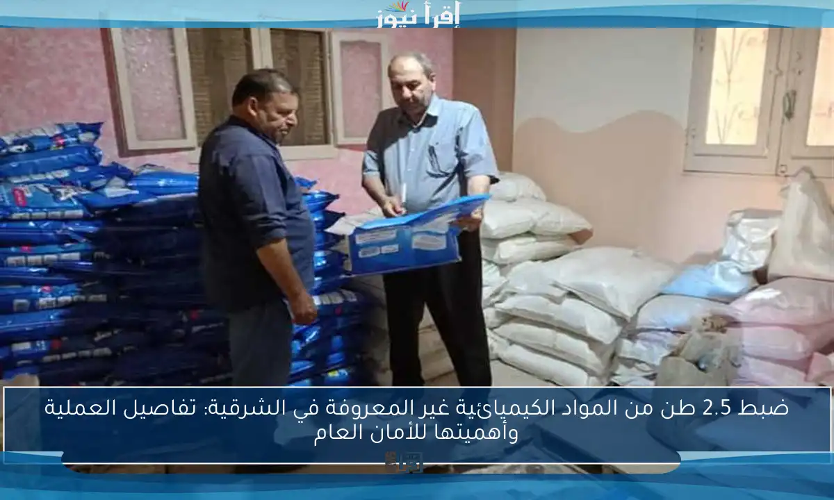 ضبط 2.5 طن من المواد الكيميائية غير المعروفة في الشرقية: تفاصيل العملية وأهميتها للأمان العام