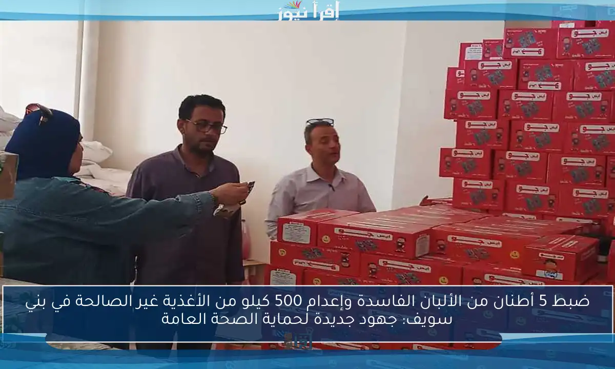 ضبط 5 أطنان من الألبان الفاسدة وإعدام 500 كيلو من الأغذية غير الصالحة في بني سويف: جهود جديدة لحماية الصحة العامة