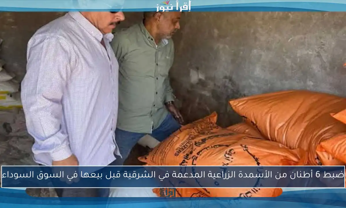 ضبط 6 أطنان من الأسمدة الزراعية المدعمة في الشرقية قبل بيعها في السوق السوداء