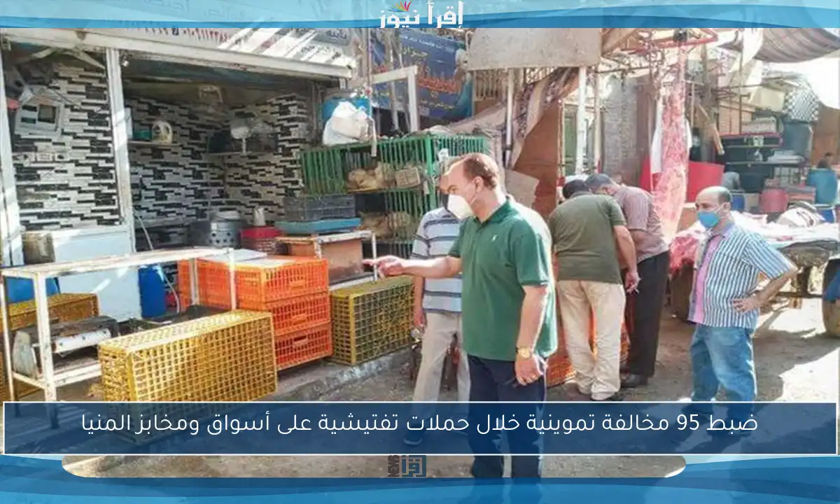 ضبط 95 مخالفة تموينية خلال حملات تفتيشية على أسواق ومخابز المنيا