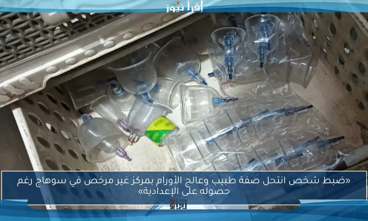 «ضبط شخص انتحل صفة طبيب وعالج الأورام بمركز غير مرخص في سوهاج رغم حصوله على الإعدادية»