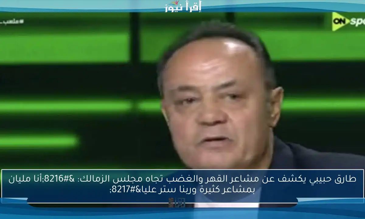 طارق حبيبي يكشف عن مشاعر القهر والغضب تجاه مجلس الزمالك: ‘أنا مليان بمشاعر كثيرة وربنا ستر عليا’