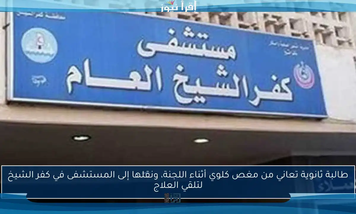 طالبة ثانوية تعاني من مغص كلوي أثناء اللجنة، ونقلها إلى المستشفى في كفر الشيخ لتلقي العلاج