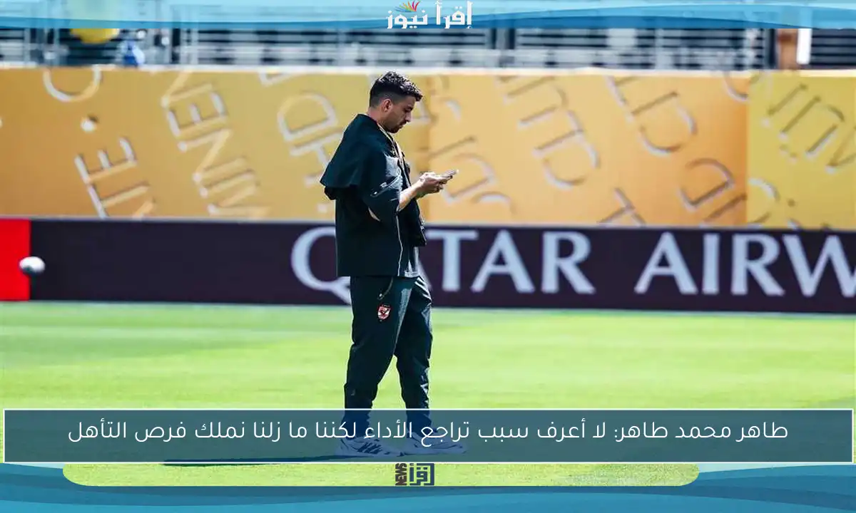 طاهر محمد طاهر: لا أعرف سبب تراجع الأداء لكننا ما زلنا نملك فرص التأهل