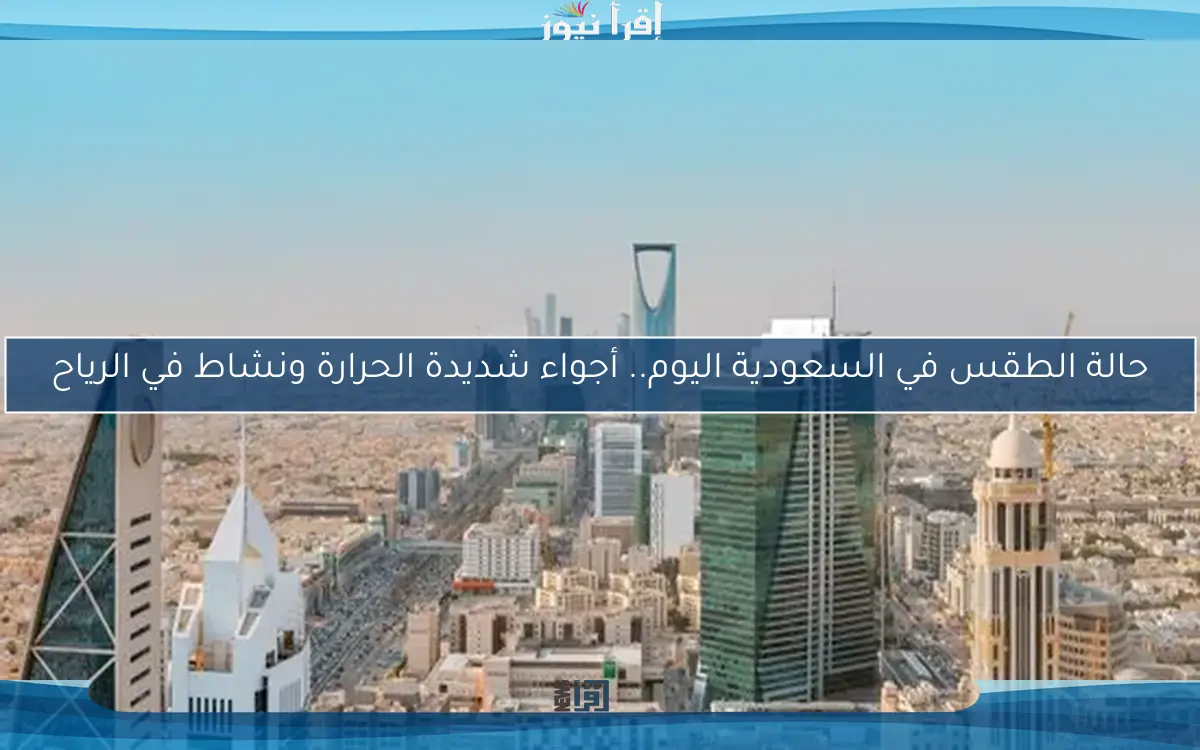 حالة الطقس في السعودية اليوم.. أجواء شديدة الحرارة ونشاط في الرياح
