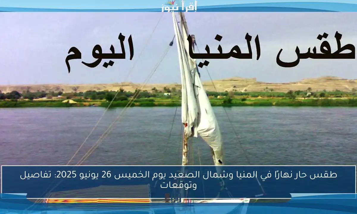 طقس حار نهارًا في المنيا وشمال الصعيد يوم الخميس 26 يونيو 2025: تفاصيل وتوقعات