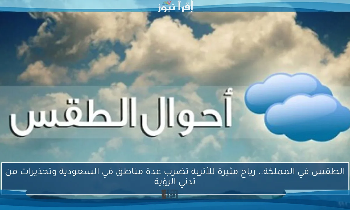 الطقس في المملكة.. رياح مثيرة للأتربة تضرب عدة مناطق في السعودية وتحذيرات من تدني الرؤية