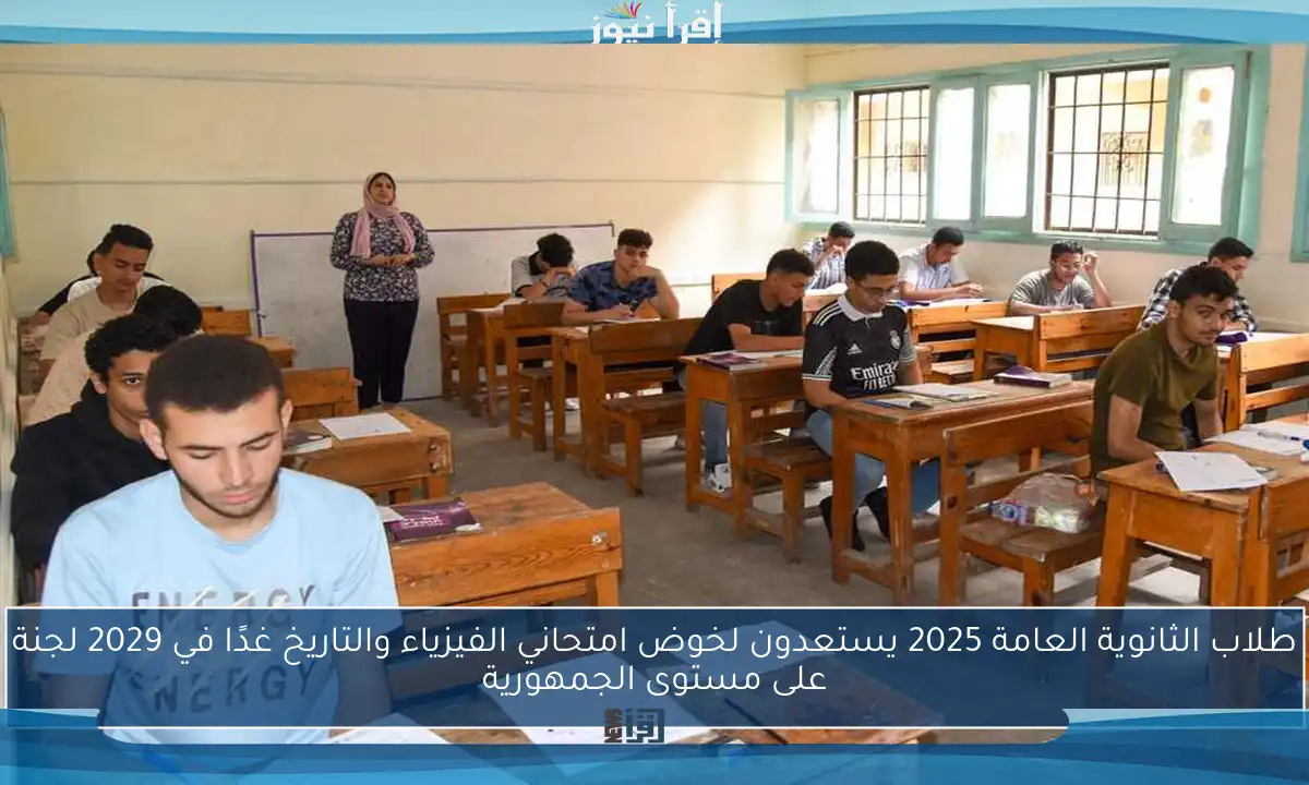 طلاب الثانوية العامة 2025 يستعدون لخوض امتحاني الفيزياء والتاريخ غدًا في 2029 لجنة على مستوى الجمهورية